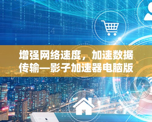 增强网络速度,加速数据传输—影子加速器电脑版 增强网络速度,加速数据传输—影子加速器电脑版