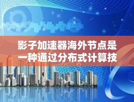 影子加速器海外节点是一种通过分布式计算技术在不同的海外节点上加速任务的技术，旨在提升整体性能。以下是该技术的详细解释