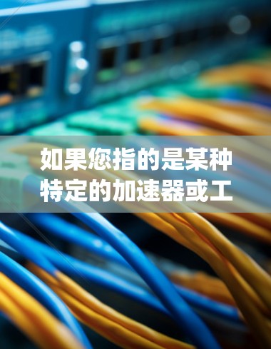 如果您指的是某种特定的加速器或工具,建议您提供更多上下文,以便更准确地解答您的问题。常见的在线加速器包括Net速、Zero日志、Netpeo等,这些工具通过优化网络加载和传输速度来提供帮助