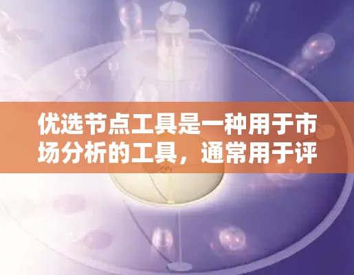 优选节点工具是一种用于市场分析的工具，通常用于评估竞争对手的表现、市场机会、竞争格局等。以下是一些常用的方法和步骤，帮助你使用优选节点工具进行市场分析