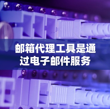 邮箱代理工具是通过电子邮件服务器接收和发送邮件的工具，广泛应用于个人和企业邮件管理中。以下是一个逐步的指南，帮助您使用这些工具