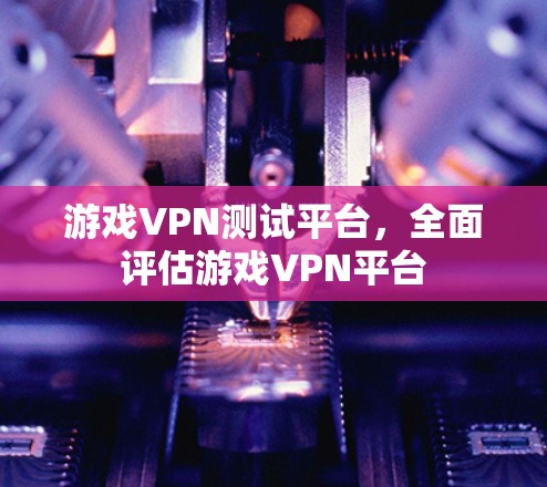 游戏VPN测试平台，全面评估游戏VPN平台