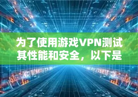 为了使用游戏VPN测试其性能和安全,以下是详细的步骤指南