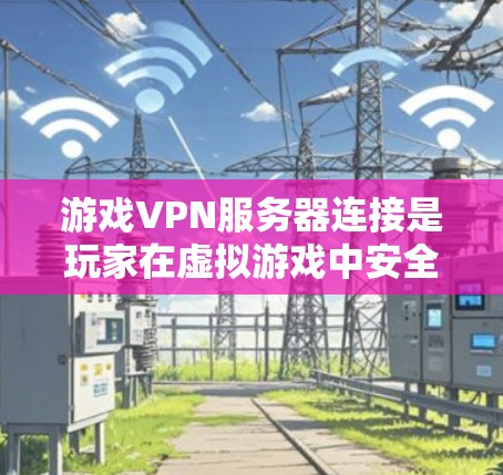 游戏VPN服务器连接是玩家在虚拟游戏中安全连接到服务器的一种方式。以下是一些关键步骤和信息,帮助您更好地进行游戏服务器连接