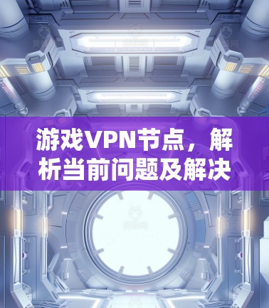 游戏VPN节点,解析当前问题及解决方案