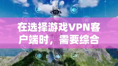 在选择游戏VPN客户端时，需要综合考虑多个因素，以确保最佳的游戏体验。以下是一个结构化的推荐和比较指南