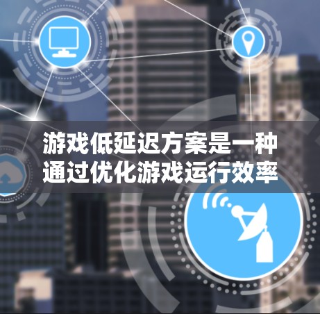 游戏低延迟方案是一种通过优化游戏运行效率的方法,旨在提升游戏流畅度和用户体验。以下是对该主题的详细总结