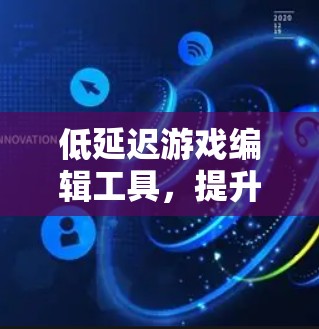 低延迟游戏编辑工具,提升游戏体验的未来解决方案