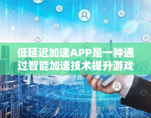 低延迟加速APP是一种通过智能加速技术提升游戏性能的软件工具,旨在减少游戏运行时的资源消耗,提高游戏体验。以下是详细的步骤指南