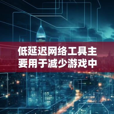 低延迟网络工具主要用于减少游戏中网络延迟,从而提高游戏流畅度和体验。以下是一些常用的方法和工具