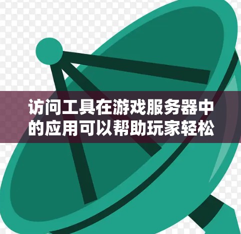 访问工具在游戏服务器中的应用可以帮助玩家轻松访问客户端,管理资源访问,设置访问权限等。以下是一个详细的步骤指南