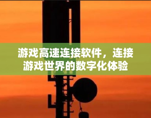 游戏高速连接软件,连接游戏世界的数字化体验