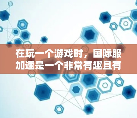 在玩一个游戏时,国际服加速是一个非常有趣且有用的工具,可以帮助你在游戏中使用国际货币单位进行交易和投资。以下是详细的步骤和建议