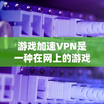 游戏加速VPN是一种在网上的游戏环境中使用VPN和游戏加速软件的组合，旨在提升游戏性能和用户体验。以下是详细的分步解释