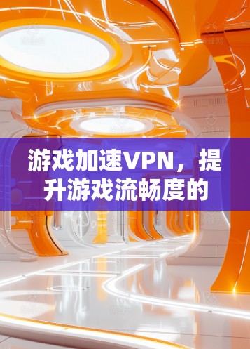 游戏加速VPN,提升游戏流畅度的高效解决方案