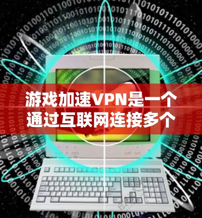 游戏加速VPN是一个通过互联网连接多个计算机或服务器，将游戏内容加密传输，使得接收端无法直接看到内容的工具。以下是详细的步骤和信息，帮助你更好地使用游戏加速VPN