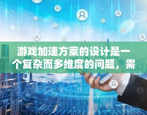 游戏加速方案的设计是一个复杂而多维度的问题，需要综合考虑多个因素来实现一个高效的加速体验。以下是对游戏加速方案的详细分析和建议