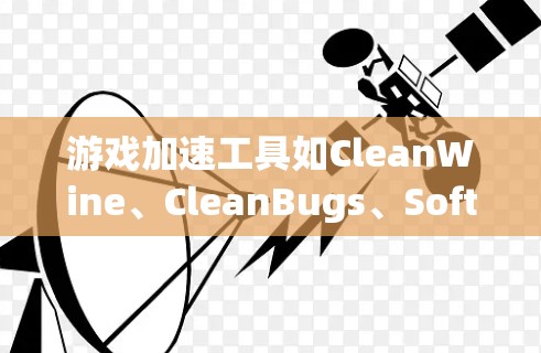 游戏加速工具如CleanWine、CleanBugs、SoftLayer、GameCache等，各有其独特功能，适合不同场景。以下是详细的评测和推荐