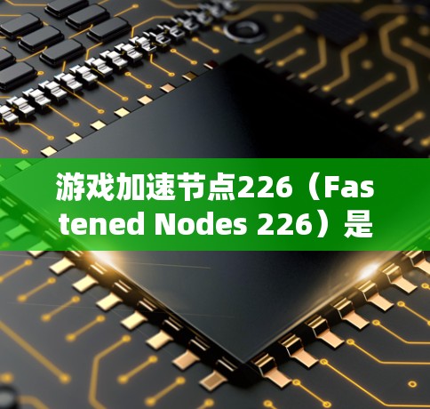 游戏加速节点226(Fastened Nodes 226)是游戏加速器的一种,主要用于将游戏运行环境从普通游戏模式切换为游戏加速模式。以下是关于游戏加速节点226的详细介绍 游戏加速节点226(Fastened Nodes 226)是游戏加速器的一种,主要用于将游戏运行环境从普通游戏模式切换为游戏加速模式。以下是关于游戏加速节点226的详细介绍