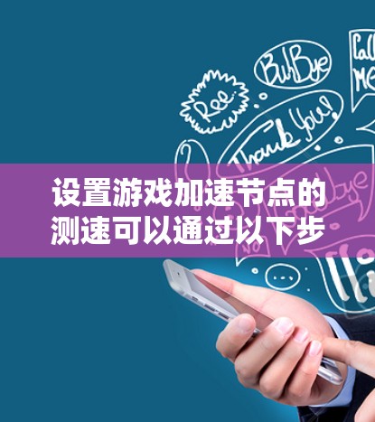 设置游戏加速节点的测速可以通过以下步骤进行