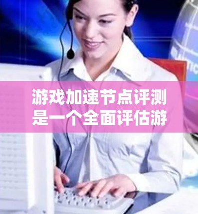游戏加速节点评测是一个全面评估游戏引擎中的缓存优化部分，旨在帮助开发者了解加速节点的表现及其对游戏性能的提升。以下是关于游戏加速节点评测的详细内容和建议