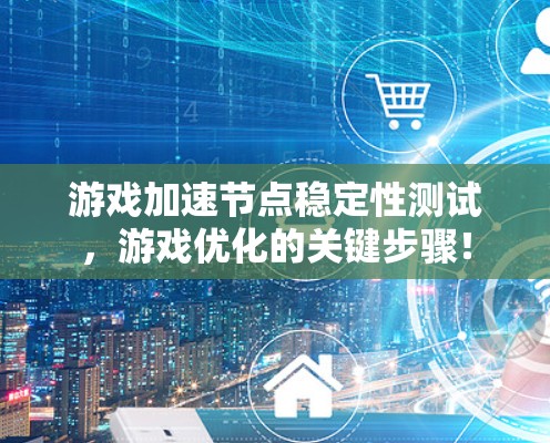 游戏加速节点稳定性测试，游戏优化的关键步骤！