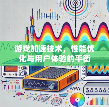 游戏加速技术，性能优化与用户体验的平衡