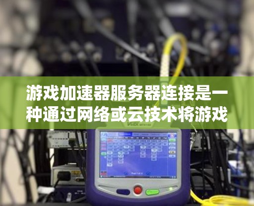 游戏加速器服务器连接是一种通过网络或云技术将游戏与加速器系统连接，以提升游戏性能的工具。以下是关于这一主题的详细解答