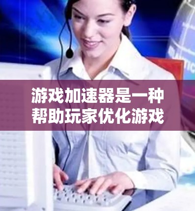 游戏加速器是一种帮助玩家优化游戏性能的软件工具，通过调整分辨率、优化图形引擎、减少缓存占用、使用网络连接以及提供用户友好界面等方法，显著提升游戏运行效率和流畅度。以下是其主要功能的详细介绍