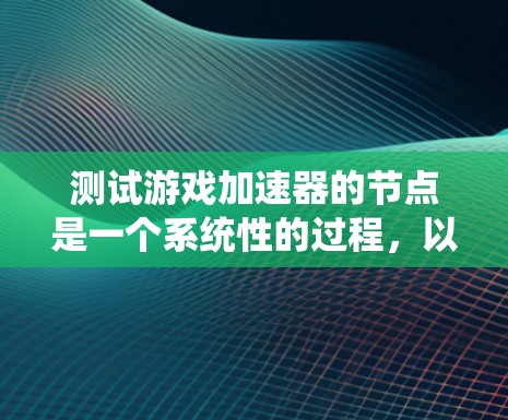 测试游戏加速器的节点是一个系统性的过程，以下是一步步的指南