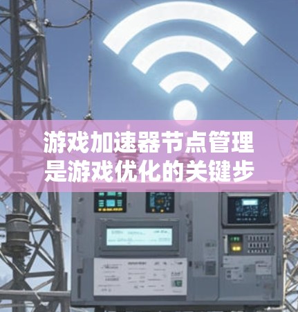 游戏加速器节点管理是游戏优化的关键步骤，涉及多个方面，确保每个节点高效、安全并协同工作。以下是一个结构化的总结