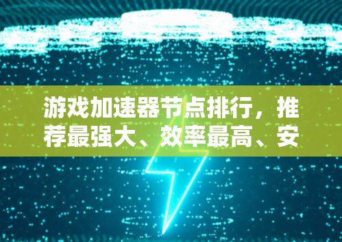 游戏加速器节点排行，推荐最强大、效率最高、安全可靠的