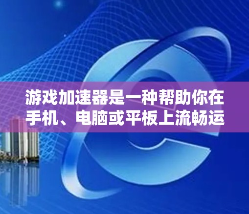 游戏加速器是一种帮助你在手机、电脑或平板上流畅运行游戏的工具。如果你对游戏加速器感兴趣，以下是一些热门推荐，供你参考