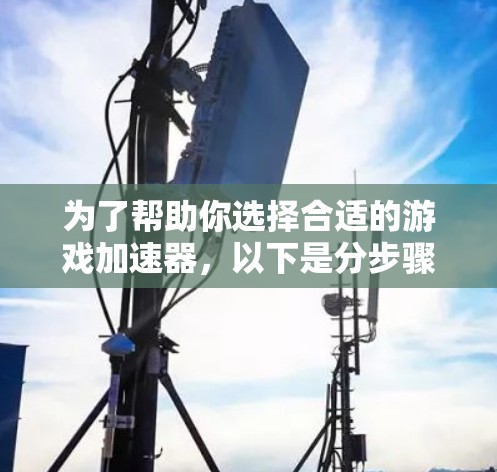 为了帮助你选择合适的游戏加速器,以下是分步骤的指南