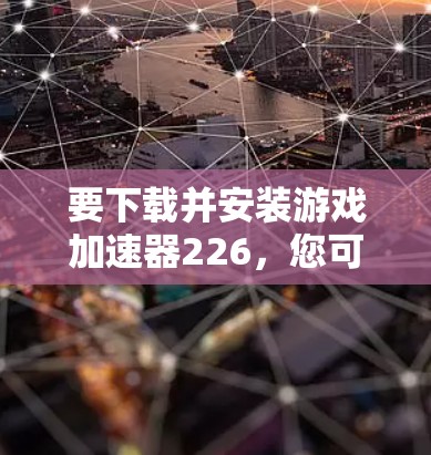 要下载并安装游戏加速器226,您可以按照以下步骤操作