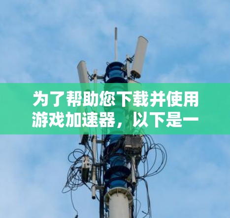 为了帮助您下载并使用游戏加速器,以下是一些步骤性的建议和信息