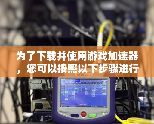 为了下载并使用游戏加速器,您可以按照以下步骤进行