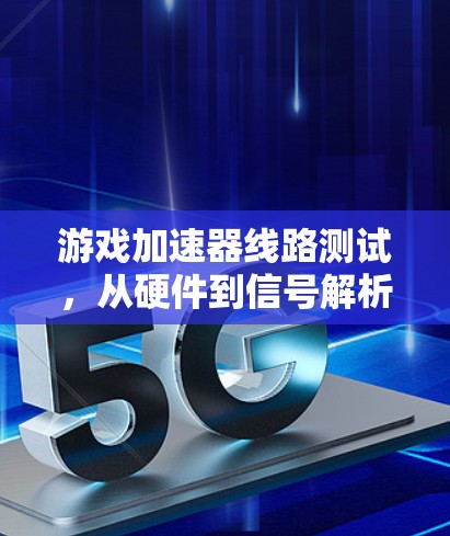游戏加速器线路测试，从硬件到信号解析的全面探索