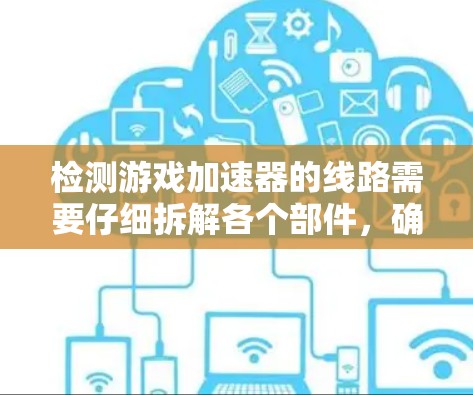 检测游戏加速器的线路需要仔细拆解各个部件,确保每个部分都正常工作。以下是一步步的指南