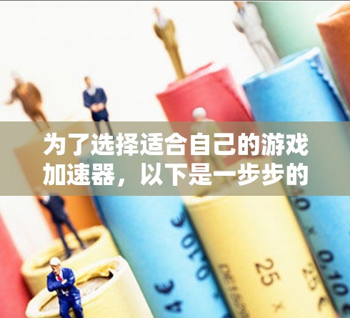 为了选择适合自己的游戏加速器,以下是一步步的指南