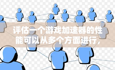 评估一个游戏加速器的性能可以从多个方面进行,以下是一步步的综合分析