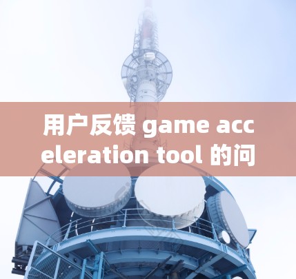 用户反馈 game acceleration tool 的问题，可以按照以下步骤进行处理