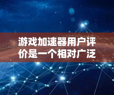 游戏加速器用户评价是一个相对广泛的话题，涉及到多种品牌和平台的用户反馈。以下是一个综合性的评价分析，涵盖了用户可能关心的方面
