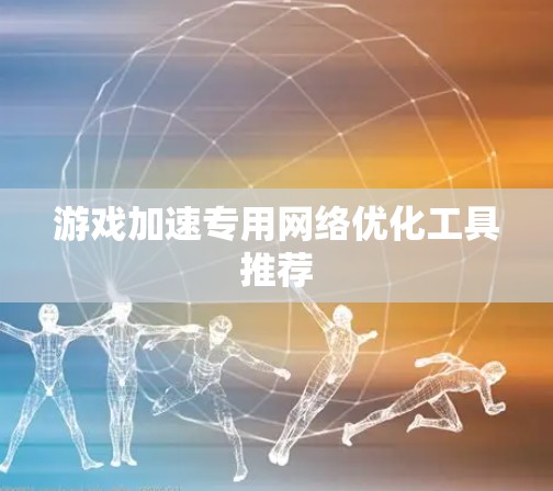 游戏加速专用网络优化工具推荐