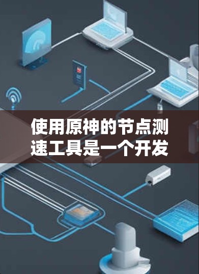 使用原神的节点测速工具是一个开发过程中非常重要的步骤,可以帮助你优化节点的运行速度,提升游戏的流畅度。以下是详细的步骤指南