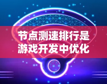 节点测速排行是游戏开发中优化节点性能的关键步骤，确保游戏运行高效。以下是一个系统化地总结和优化指南