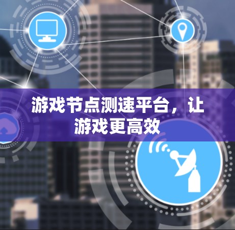 游戏节点测速平台,让游戏更高效
