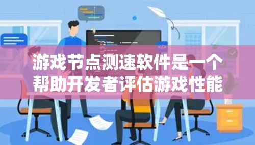 游戏节点测速软件是一个帮助开发者评估游戏性能的工具，旨在优化游戏运行和系统资源。以下是对该问题的详细总结和解决方案