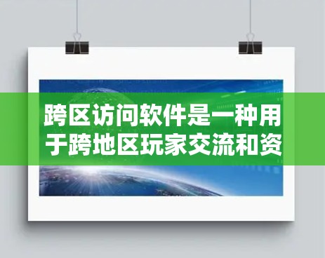 跨区访问软件是一种用于跨地区玩家交流和资源获取的工具，主要应用于游戏。以下是详细的步骤和信息