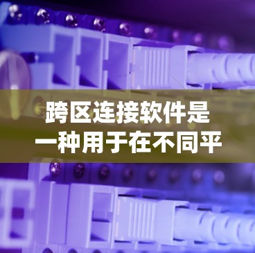跨区连接软件是一种用于在不同平台或系统之间切换账户或账户信息的工具。这些软件通常支持用户在跨区连接时，将账户信息从一个平台移动到另一个平台，例如从微信账户转移到支付宝账户，或者从微信支付到微信钱包等